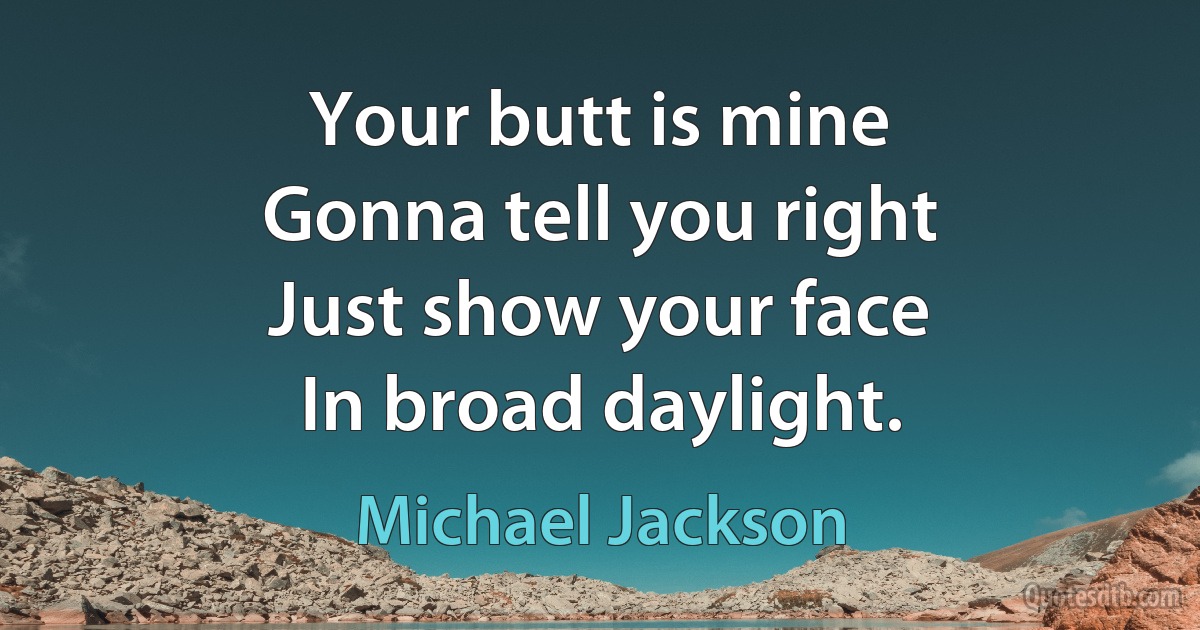 Your butt is mine
Gonna tell you right
Just show your face
In broad daylight. (Michael Jackson)