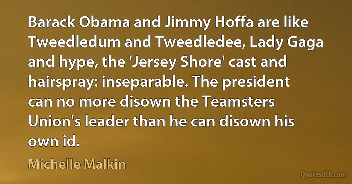 Barack Obama and Jimmy Hoffa are like Tweedledum and Tweedledee, Lady Gaga and hype, the 'Jersey Shore' cast and hairspray: inseparable. The president can no more disown the Teamsters Union's leader than he can disown his own id. (Michelle Malkin)