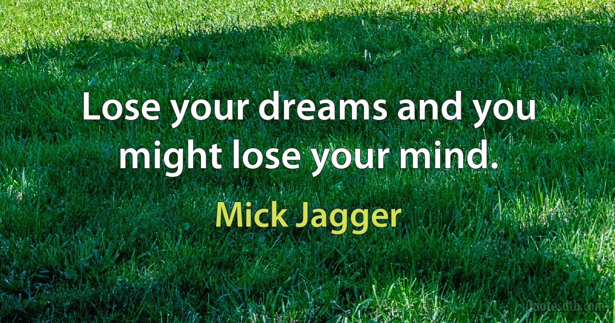 Lose your dreams and you might lose your mind. (Mick Jagger)