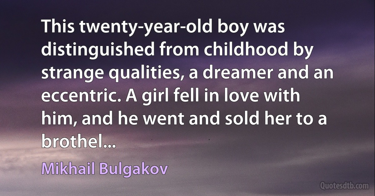 This twenty-year-old boy was distinguished from childhood by strange qualities, a dreamer and an eccentric. A girl fell in love with him, and he went and sold her to a brothel... (Mikhail Bulgakov)