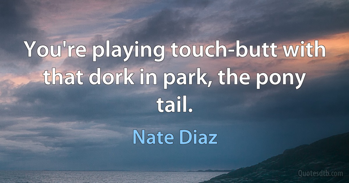 You're playing touch-butt with that dork in park, the pony tail. (Nate Diaz)