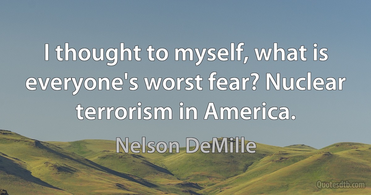 I thought to myself, what is everyone's worst fear? Nuclear terrorism in America. (Nelson DeMille)