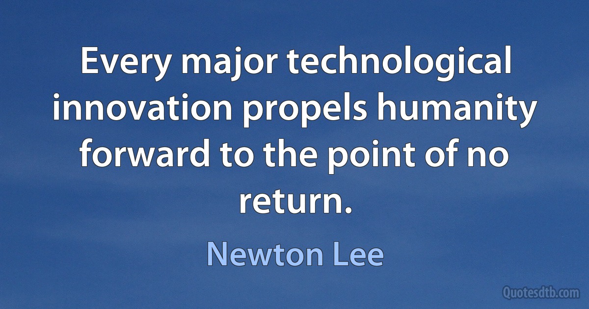 Every major technological innovation propels humanity forward to the point of no return. (Newton Lee)