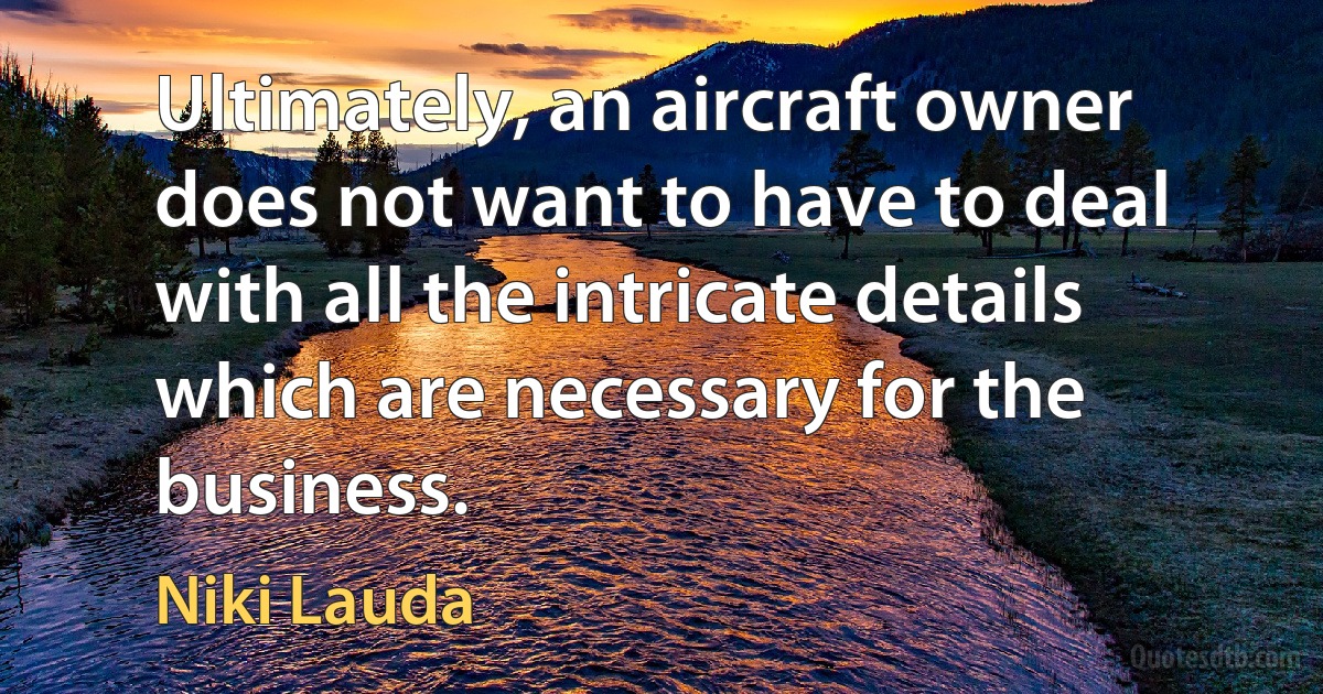 Ultimately, an aircraft owner does not want to have to deal with all the intricate details which are necessary for the business. (Niki Lauda)