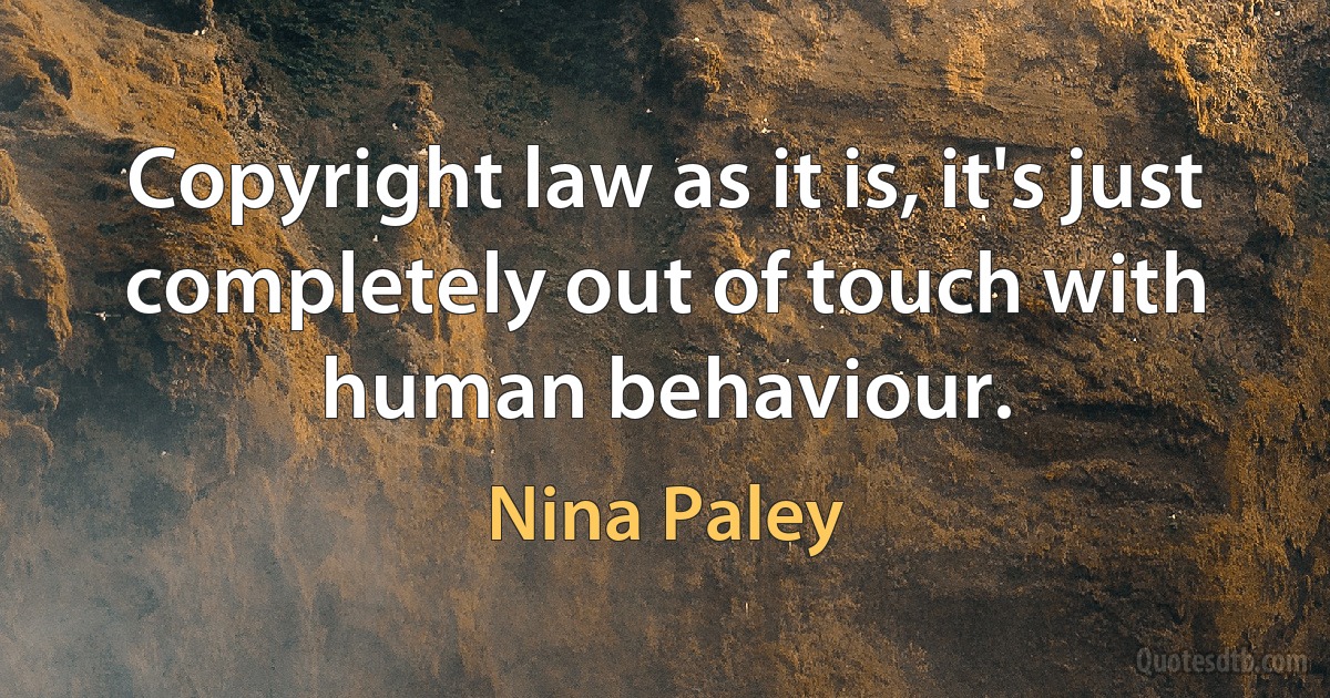 Copyright law as it is, it's just completely out of touch with human behaviour. (Nina Paley)