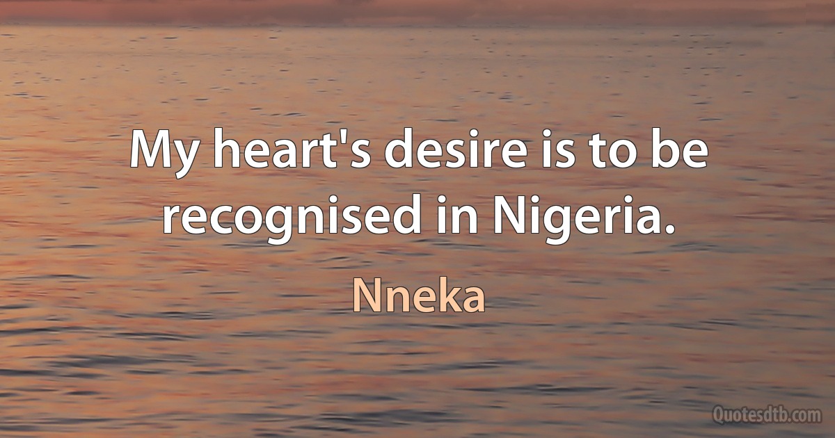 My heart's desire is to be recognised in Nigeria. (Nneka)