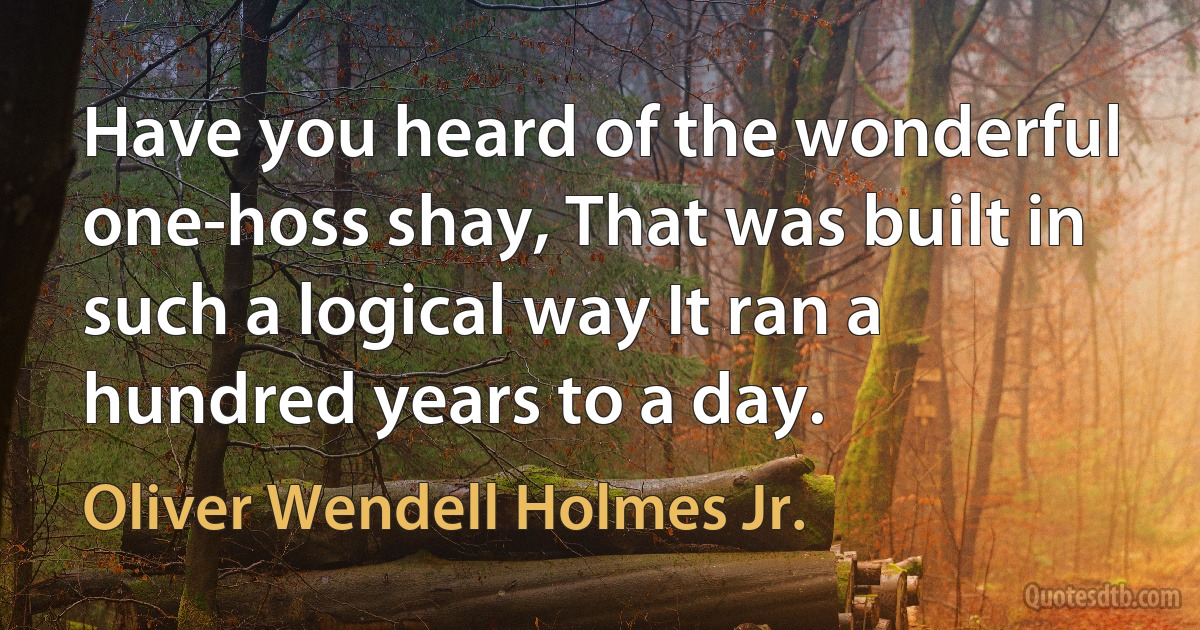 Have you heard of the wonderful one-hoss shay, That was built in such a logical way It ran a hundred years to a day. (Oliver Wendell Holmes Jr.)