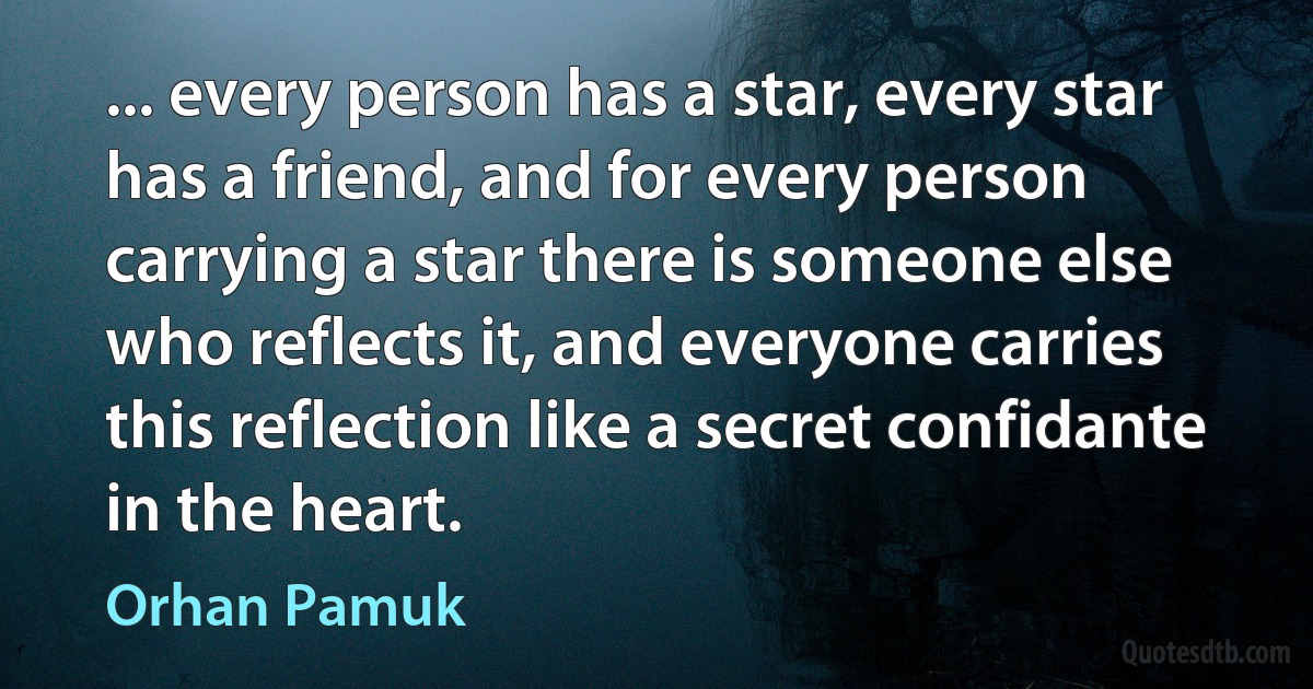 ... every person has a star, every star has a friend, and for every person carrying a star there is someone else who reflects it, and everyone carries this reflection like a secret confidante in the heart. (Orhan Pamuk)