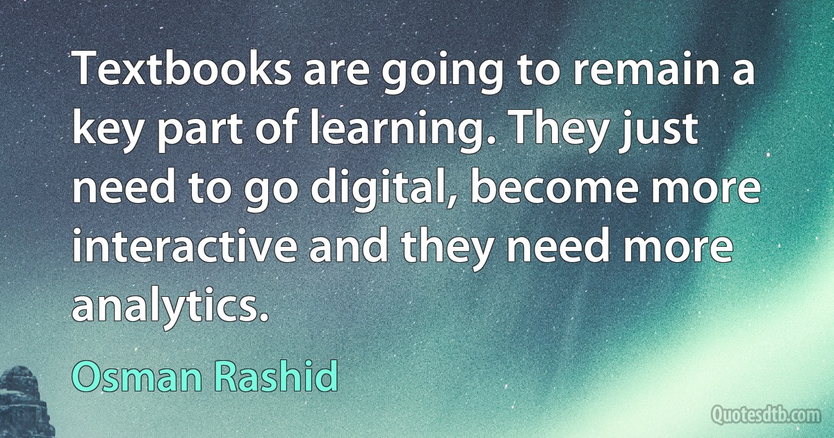 Textbooks are going to remain a key part of learning. They just need to go digital, become more interactive and they need more analytics. (Osman Rashid)