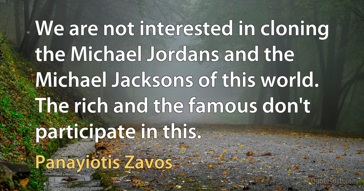 We are not interested in cloning the Michael Jordans and the Michael Jacksons of this world. The rich and the famous don't participate in this. (Panayiotis Zavos)