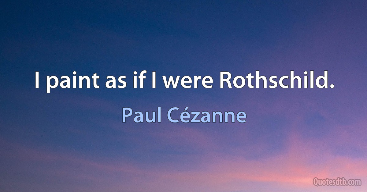 I paint as if I were Rothschild. (Paul Cézanne)