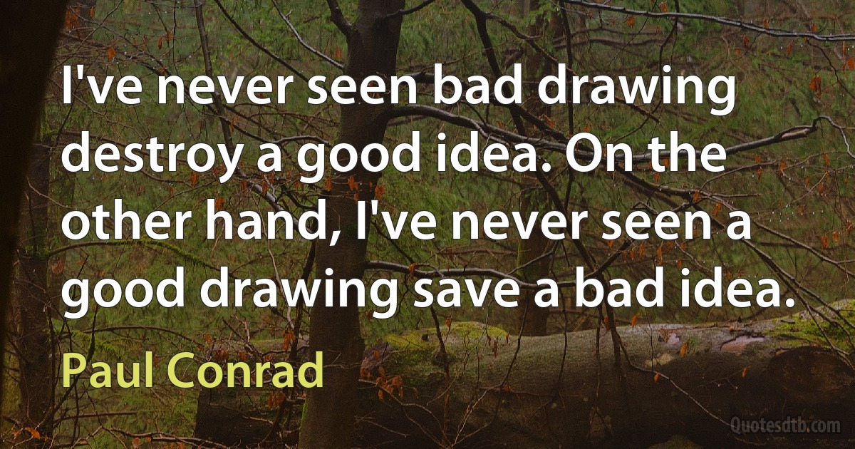 I've never seen bad drawing destroy a good idea. On the other hand, I've never seen a good drawing save a bad idea. (Paul Conrad)