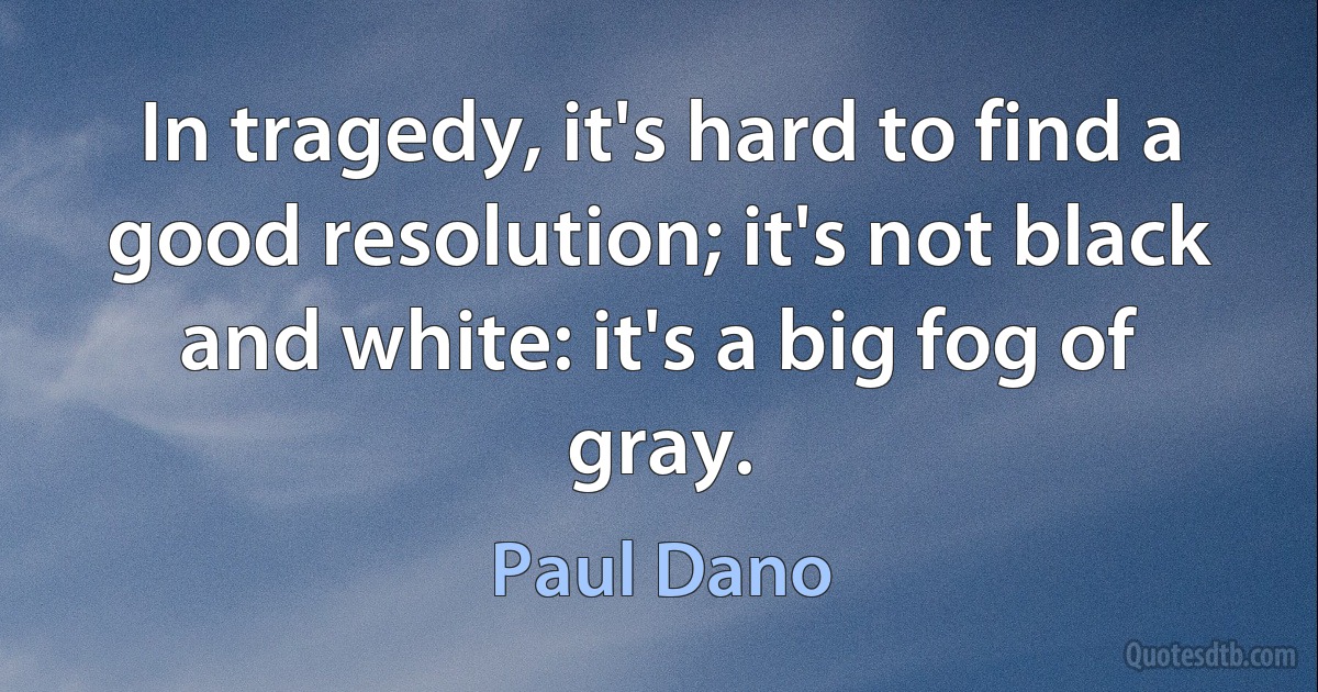 In tragedy, it's hard to find a good resolution; it's not black and white: it's a big fog of gray. (Paul Dano)