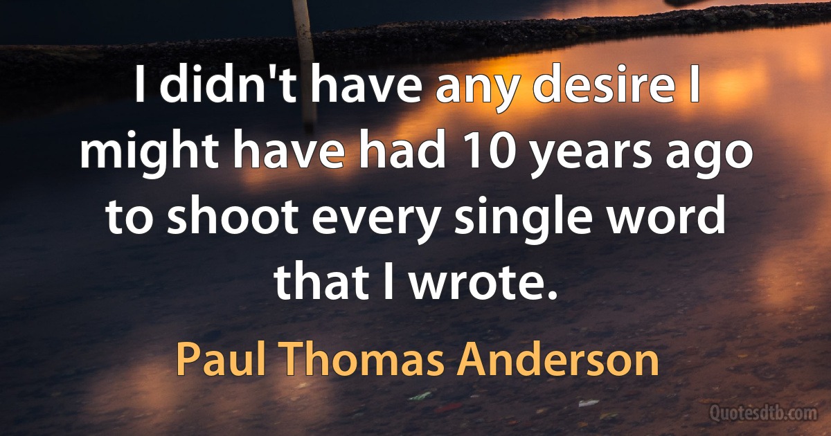 I didn't have any desire I might have had 10 years ago to shoot every single word that I wrote. (Paul Thomas Anderson)