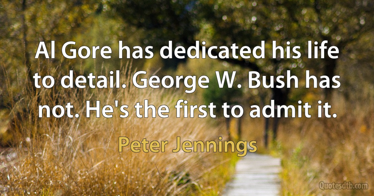 Al Gore has dedicated his life to detail. George W. Bush has not. He's the first to admit it. (Peter Jennings)