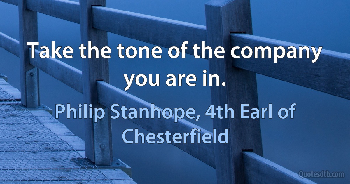 Take the tone of the company you are in. (Philip Stanhope, 4th Earl of Chesterfield)