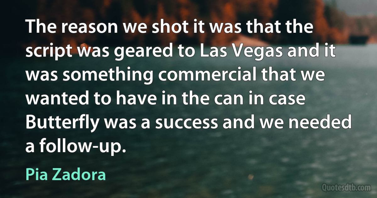 The reason we shot it was that the script was geared to Las Vegas and it was something commercial that we wanted to have in the can in case Butterfly was a success and we needed a follow-up. (Pia Zadora)