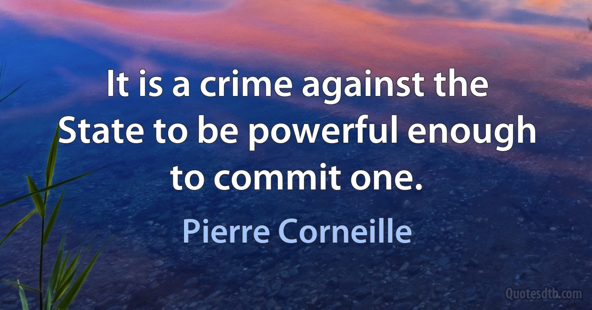 It is a crime against the State to be powerful enough to commit one. (Pierre Corneille)