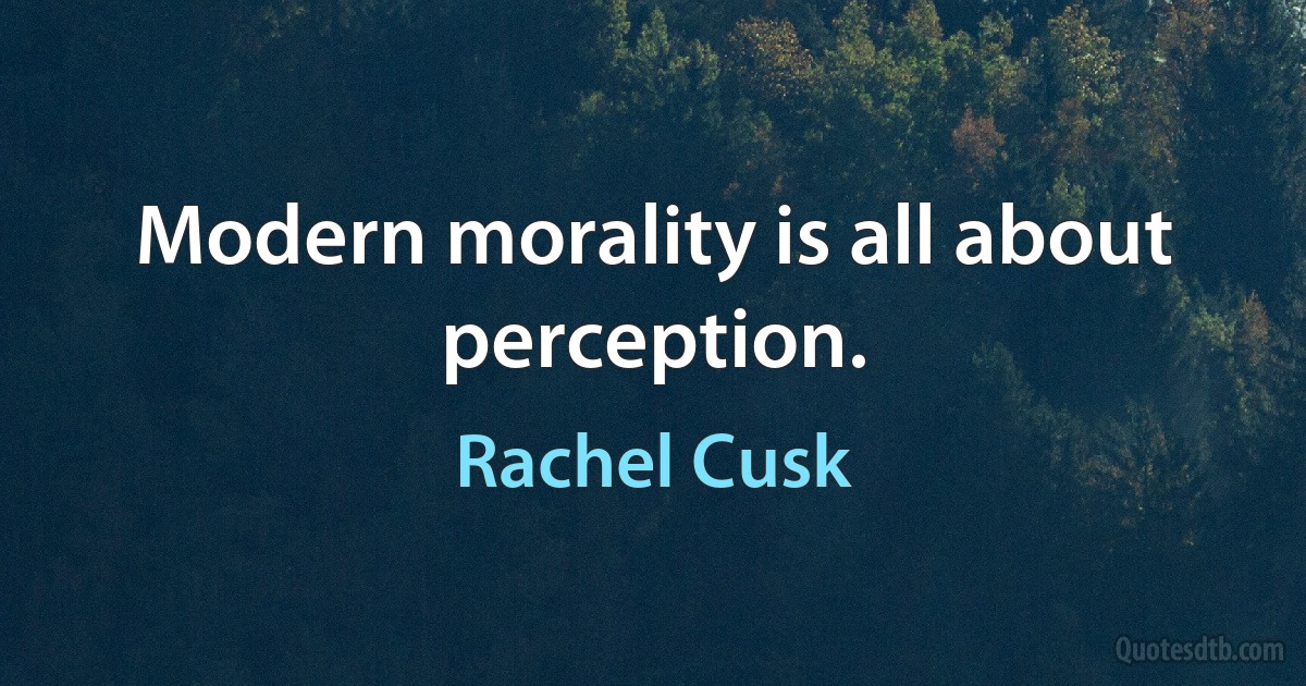 Modern morality is all about perception. (Rachel Cusk)