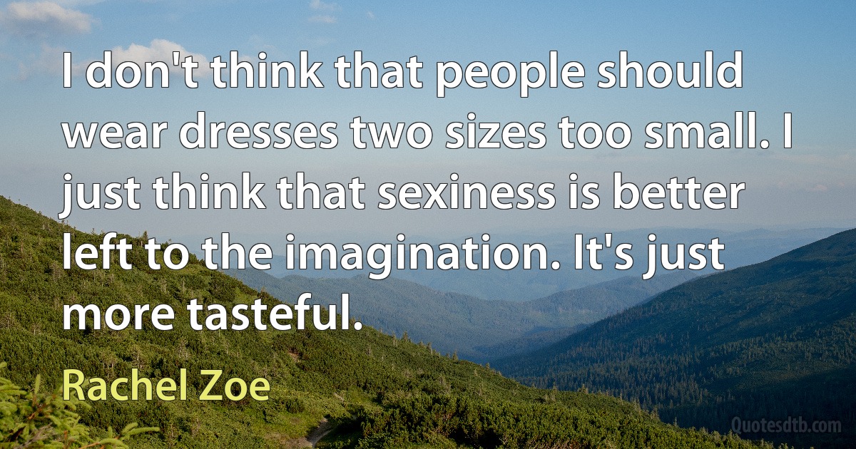 I don't think that people should wear dresses two sizes too small. I just think that sexiness is better left to the imagination. It's just more tasteful. (Rachel Zoe)