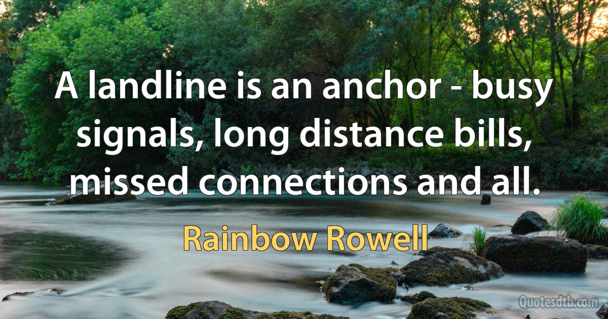 A landline is an anchor - busy signals, long distance bills, missed connections and all. (Rainbow Rowell)