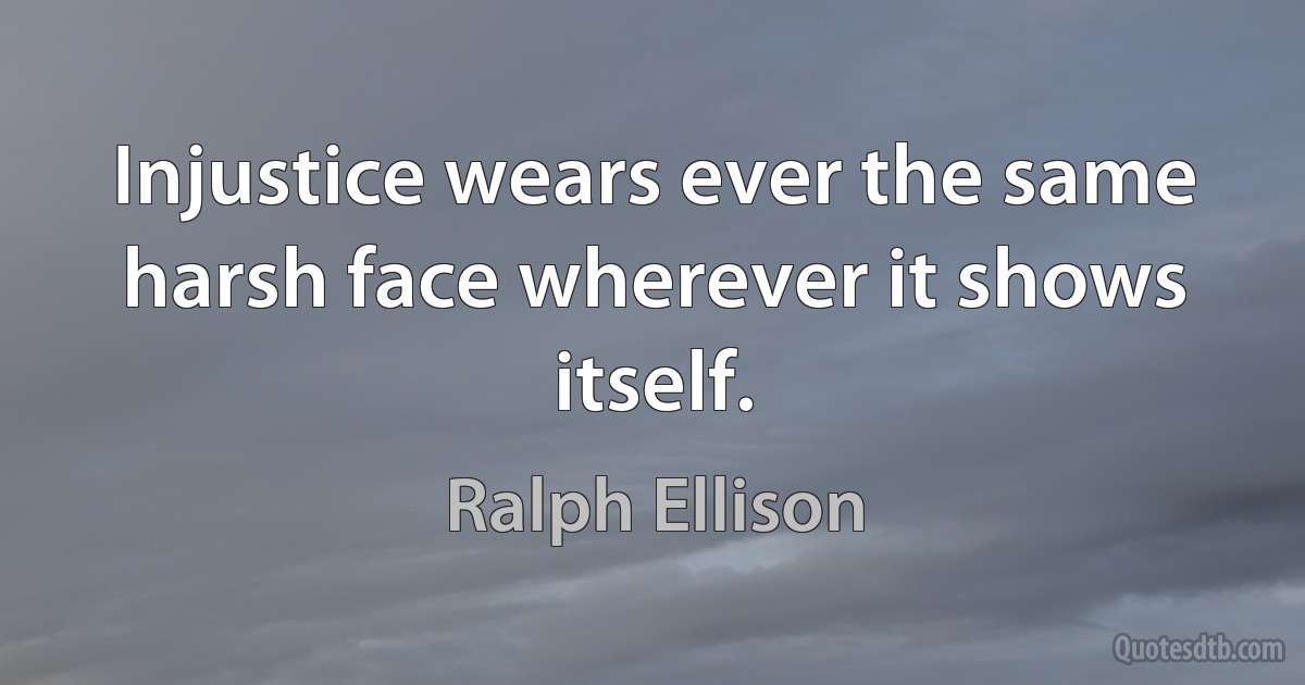 Injustice wears ever the same harsh face wherever it shows itself. (Ralph Ellison)