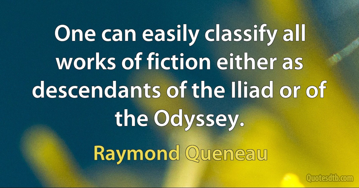 One can easily classify all works of fiction either as descendants of the Iliad or of the Odyssey. (Raymond Queneau)