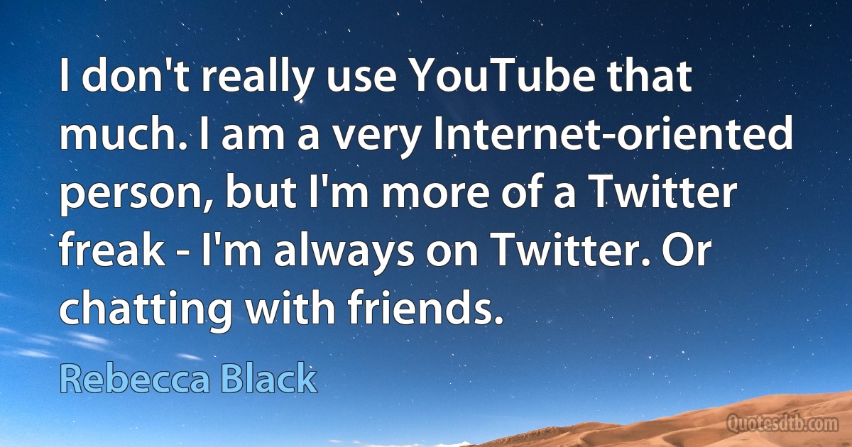 I don't really use YouTube that much. I am a very Internet-oriented person, but I'm more of a Twitter freak - I'm always on Twitter. Or chatting with friends. (Rebecca Black)