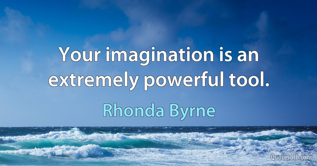 Your imagination is an extremely powerful tool. (Rhonda Byrne)