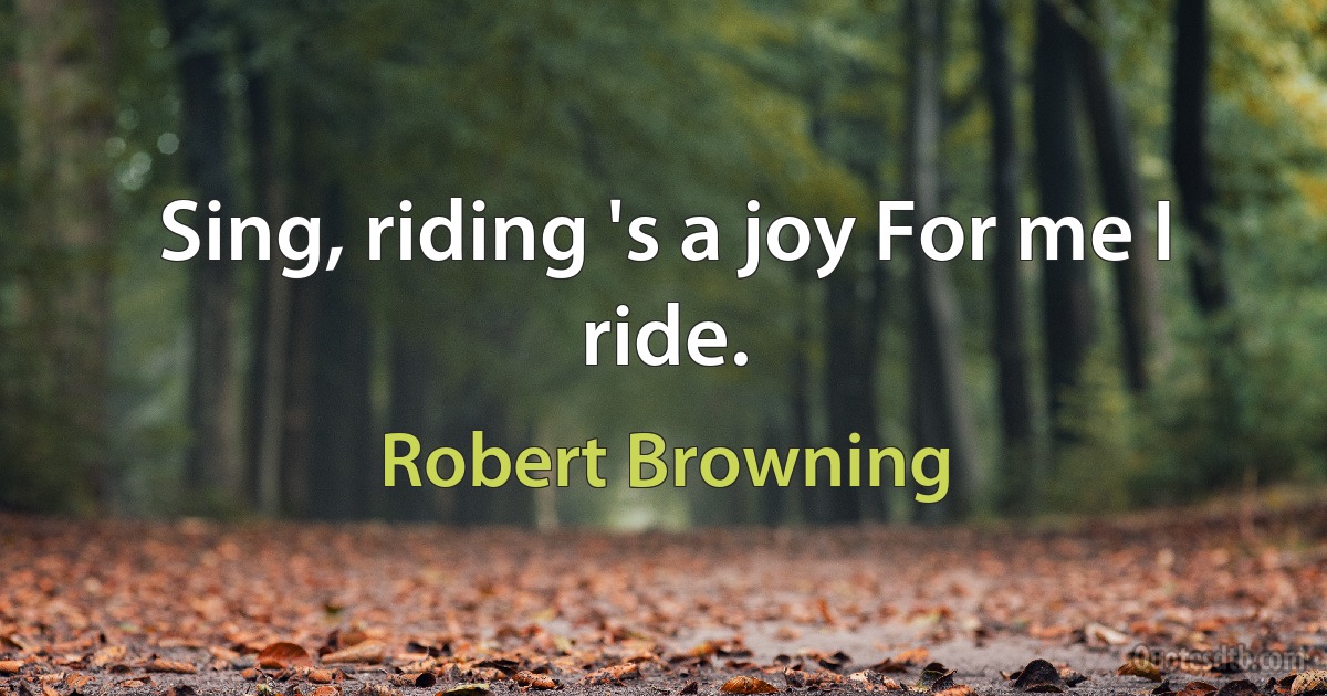 Sing, riding 's a joy For me I ride. (Robert Browning)