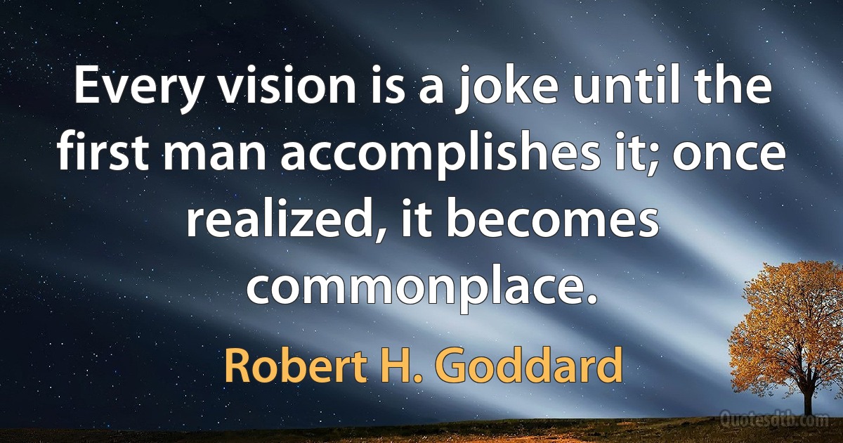 Every vision is a joke until the first man accomplishes it; once realized, it becomes commonplace. (Robert H. Goddard)