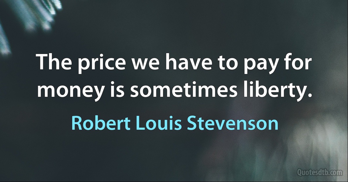 The price we have to pay for money is sometimes liberty. (Robert Louis Stevenson)