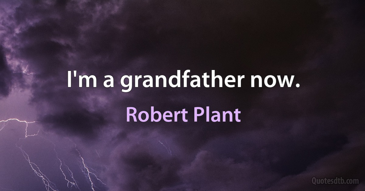 I'm a grandfather now. (Robert Plant)