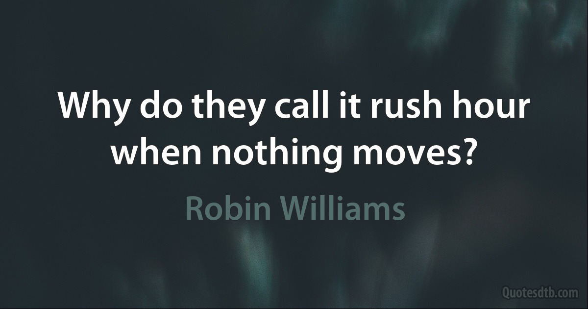 Why do they call it rush hour when nothing moves? (Robin Williams)