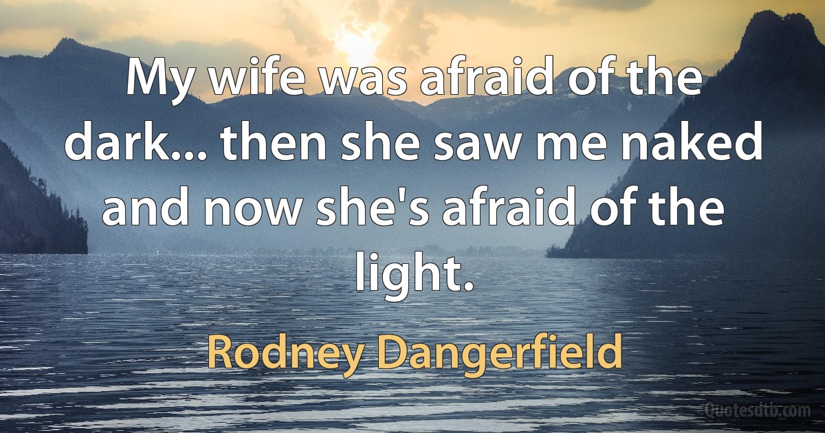 My wife was afraid of the dark... then she saw me naked and now she's afraid of the light. (Rodney Dangerfield)