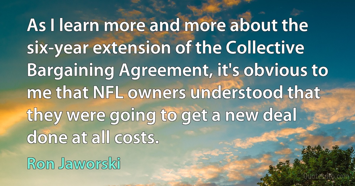 As I learn more and more about the six-year extension of the Collective Bargaining Agreement, it's obvious to me that NFL owners understood that they were going to get a new deal done at all costs. (Ron Jaworski)