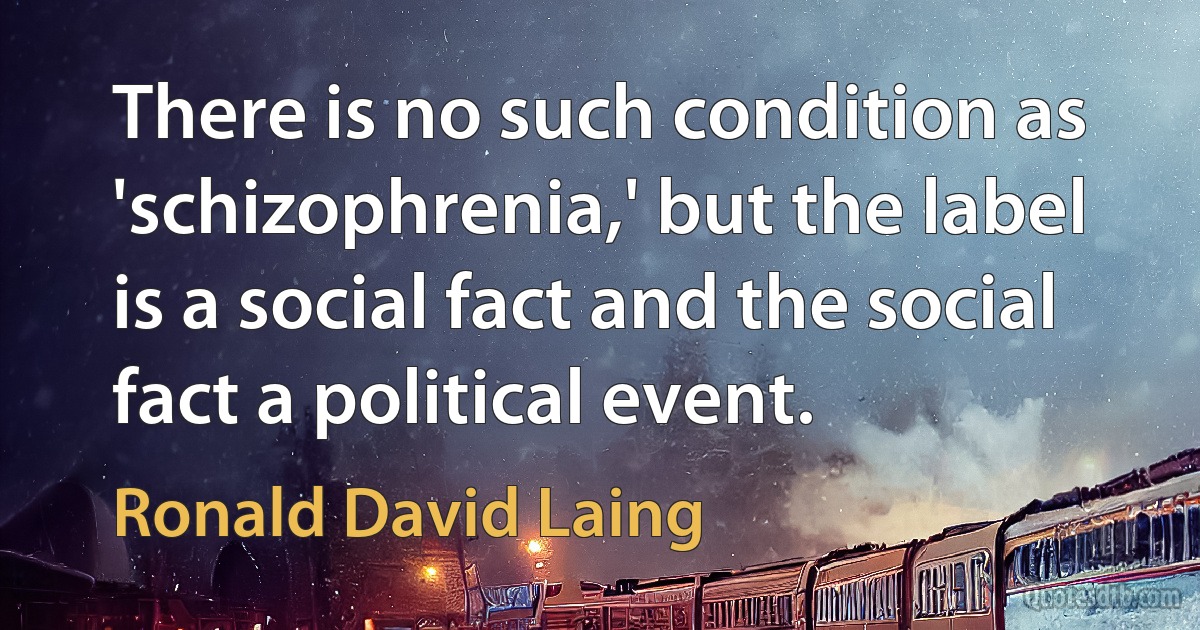 There is no such condition as 'schizophrenia,' but the label is a social fact and the social fact a political event. (Ronald David Laing)