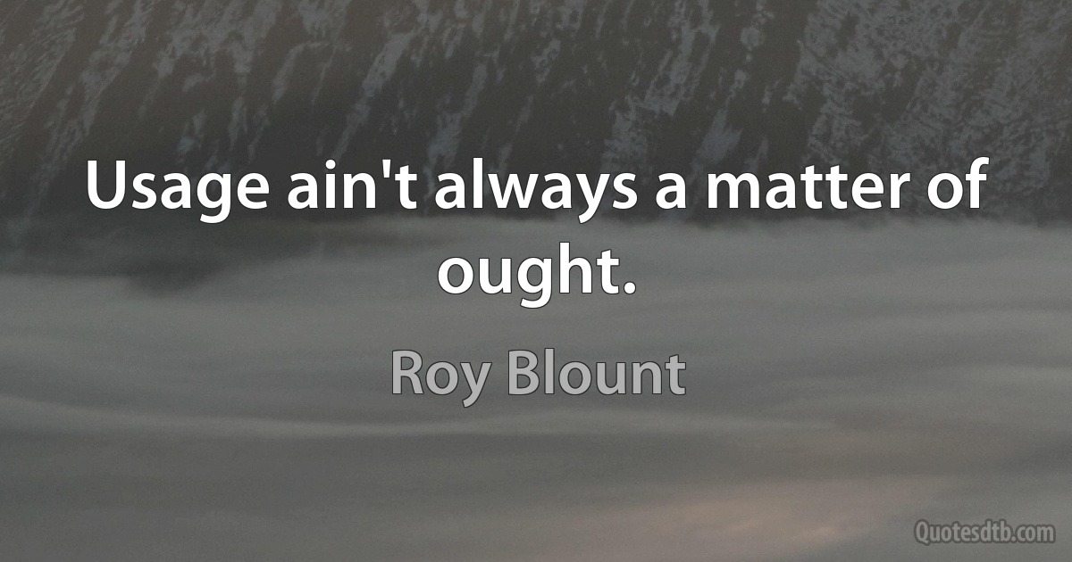 Usage ain't always a matter of ought. (Roy Blount)