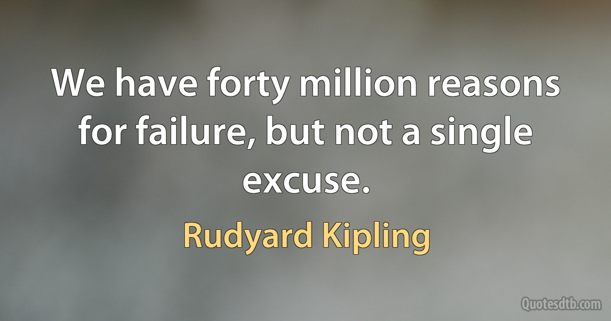 We have forty million reasons for failure, but not a single excuse. (Rudyard Kipling)