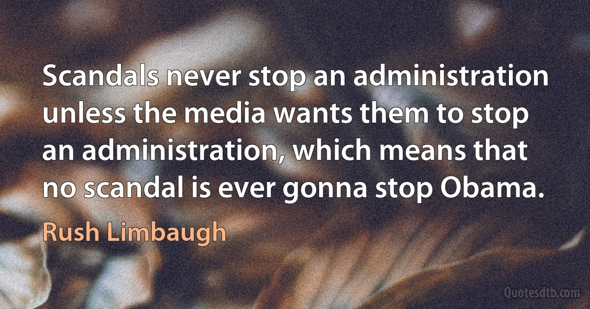 Scandals never stop an administration unless the media wants them to stop an administration, which means that no scandal is ever gonna stop Obama. (Rush Limbaugh)