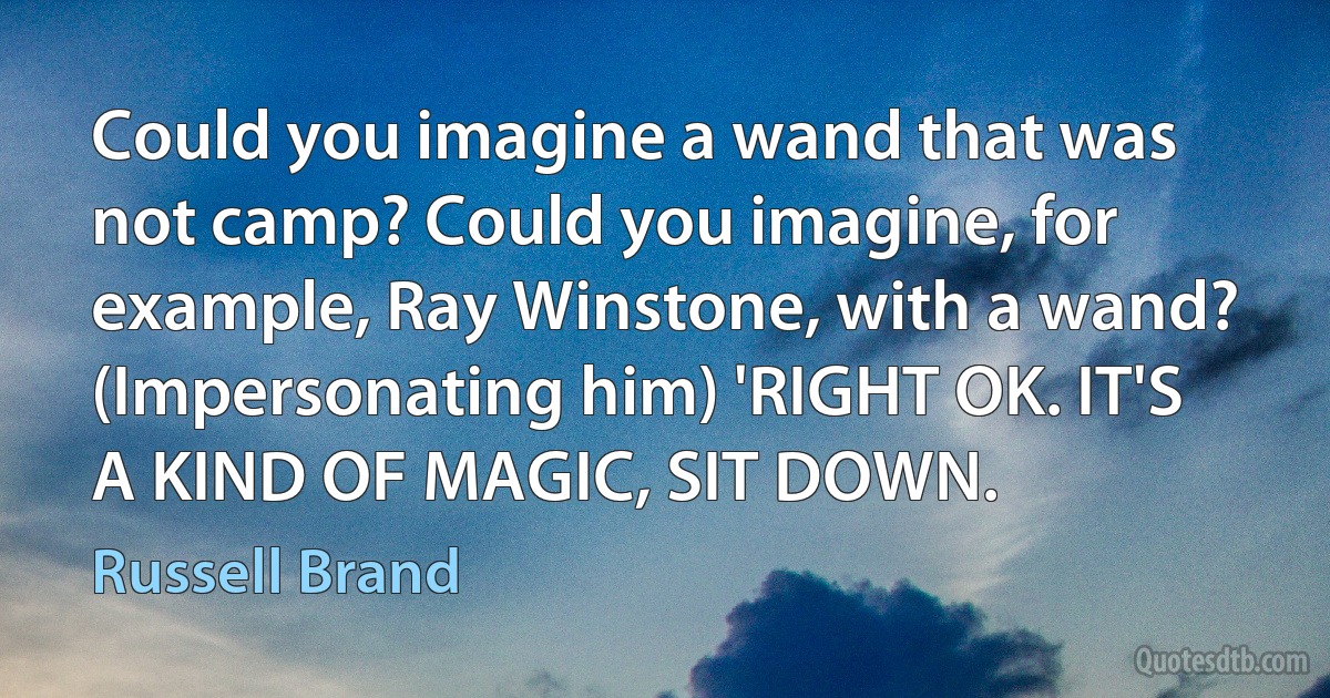 Could you imagine a wand that was not camp? Could you imagine, for example, Ray Winstone, with a wand? (Impersonating him) 'RIGHT OK. IT'S A KIND OF MAGIC, SIT DOWN. (Russell Brand)