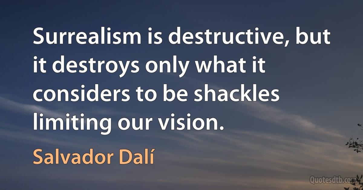 Surrealism is destructive, but it destroys only what it considers to be shackles limiting our vision. (Salvador Dalí)