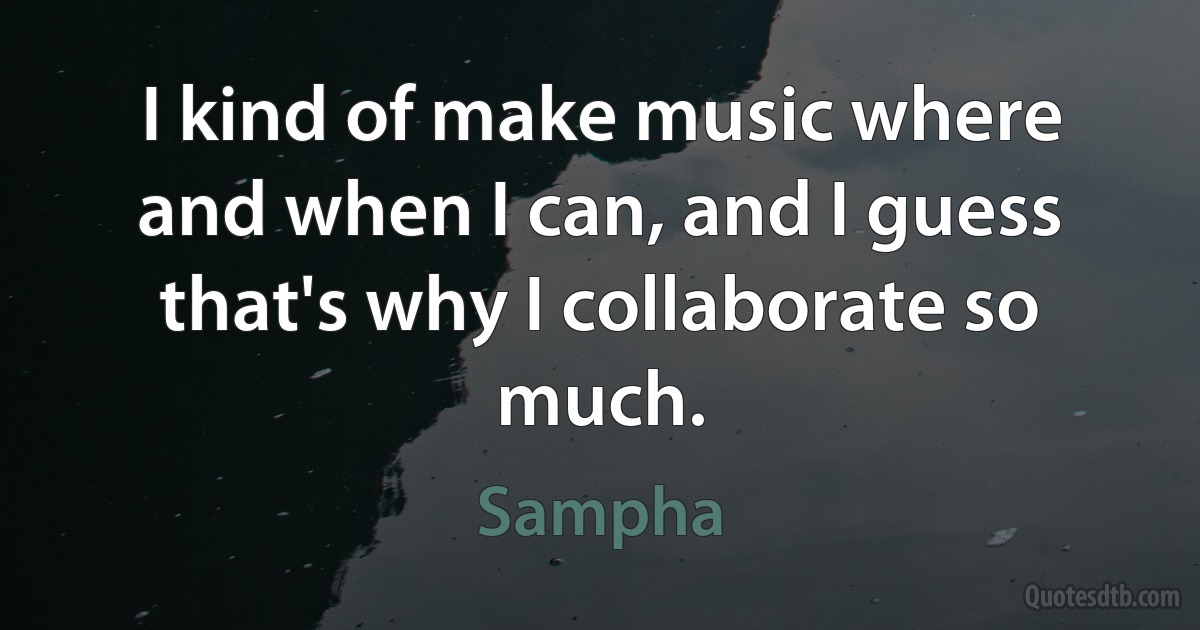 I kind of make music where and when I can, and I guess that's why I collaborate so much. (Sampha)