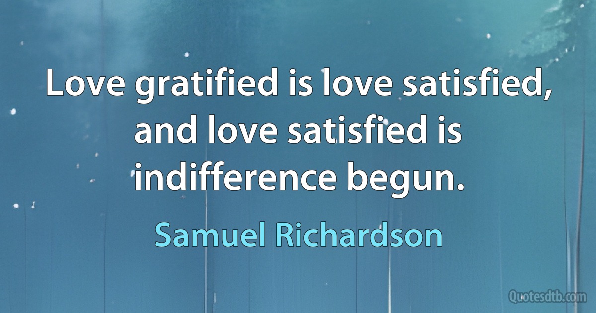 Love gratified is love satisfied, and love satisfied is indifference begun. (Samuel Richardson)