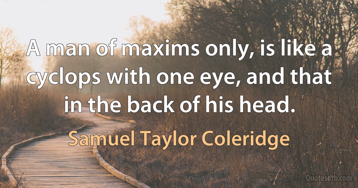 A man of maxims only, is like a cyclops with one eye, and that in the back of his head. (Samuel Taylor Coleridge)