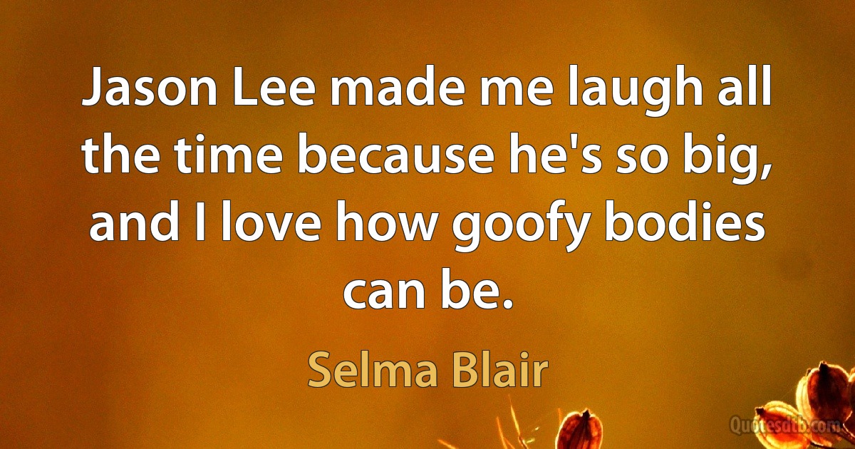 Jason Lee made me laugh all the time because he's so big, and I love how goofy bodies can be. (Selma Blair)