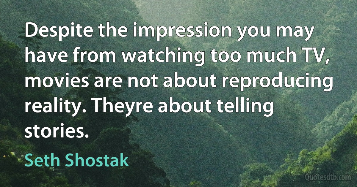 Despite the impression you may have from watching too much TV, movies are not about reproducing reality. Theyre about telling stories. (Seth Shostak)