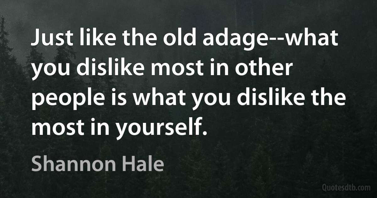 Just like the old adage--what you dislike most in other people is what you dislike the most in yourself. (Shannon Hale)