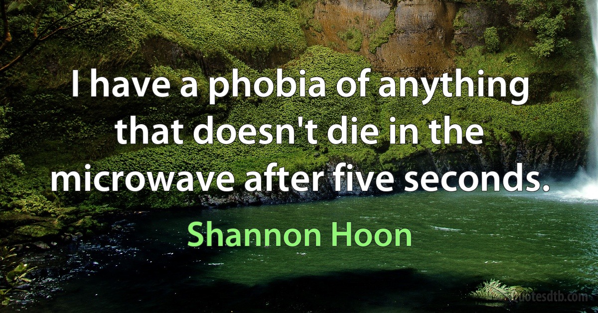 I have a phobia of anything that doesn't die in the microwave after five seconds. (Shannon Hoon)