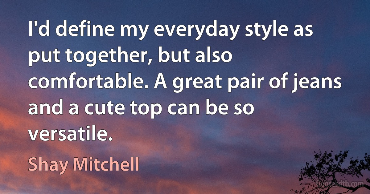 I'd define my everyday style as put together, but also comfortable. A great pair of jeans and a cute top can be so versatile. (Shay Mitchell)